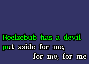 Beelzebub has a devil
put aside for me,
for me, for me