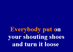 Everybody put on
your shouting shoes
and turn it loose