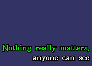 Nothing really matters,
anyone can see