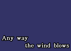 Any way
the Wind blows