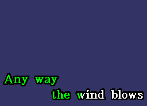 Any way
the Wind blows