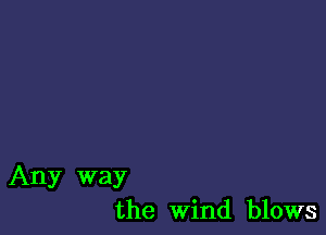 Any way
the Wind blows