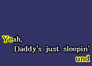 Yeah,
Daddy,s just sleepin,
11nd