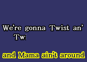 Wdre gonna Twist an,
TWi

WWW