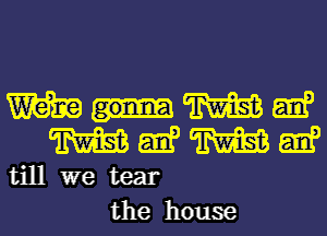 mmmw
mwmw

till we tear
the house