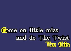 Qome on little miss
and do The Twist
mg m