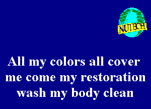 All my colors all cover
me come my restoration
wash my body clean