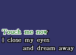 m
I close my eyes
and dream away