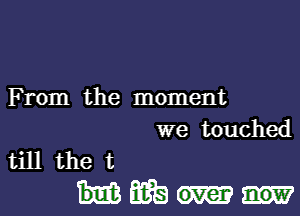 From the moment

we touched
till the t

mm