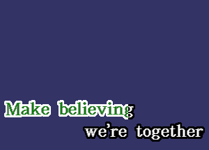 m believing

we)re together