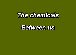The chemicals

Between us