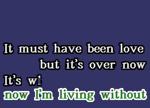 It must have been love
but ifs over now
IVS W1

IIIMW