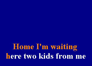 Home I'm waiting
here two kids from me