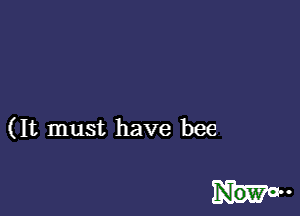 (It must have bee

NOW. 0