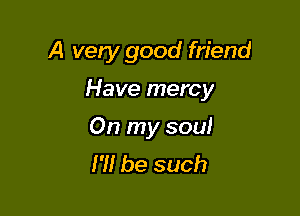 A very good friend

Have mercy

On my sou!
H! be such