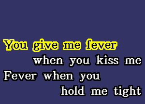 m m
When you kiss me

Fever When you
hold me tight