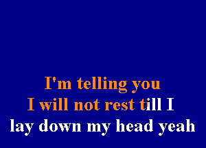 I'm telling you
I will not rest till I
lay down my head yeah