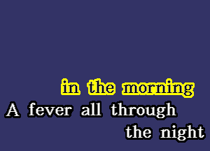 m1 m
A fever all through
the night