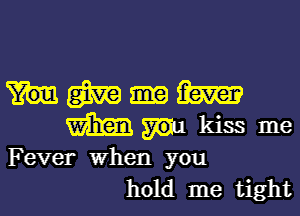 Fever when you
hold me tight