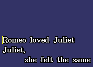 IRomeo loved Juliet
Juliet,
she felt the same