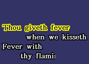 M m
When we kisseth
Fever With

thy flamiJ