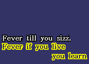 Fever till you sizz'l

mmmmw
mam