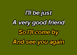 H! be just
A very good friend

So I'll come by

And see you again