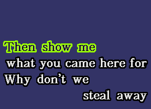 man.

What you came here for
Why don,t we
steal away