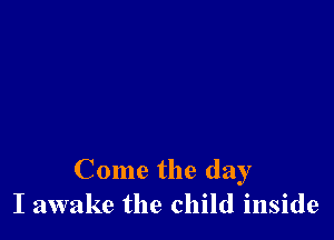 Come the day
I awake the child inside