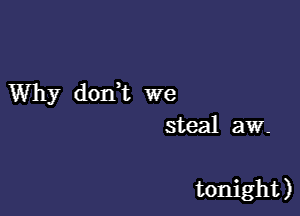 Why dodt we
steal aw-

tonight )