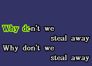 W (Ebdt we

steal away
Why dodt we
steal away