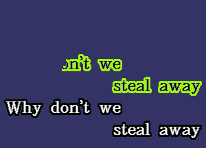 Why dodt we
steal away