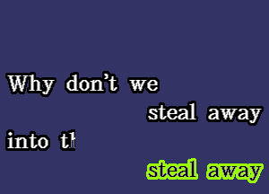 Why dodt we
steal away
into th

Mm