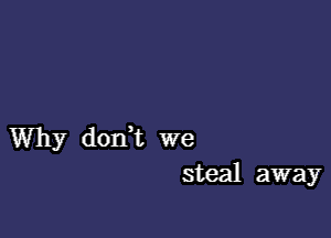 Why dodt we
steal away