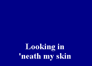Looking in
'neath my skin