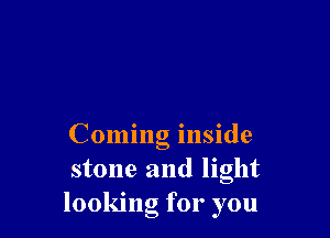 Coming inside
stone and light
looking for you