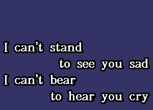 I can,t stand

to see you sad

I can,t bear
to hear you cry