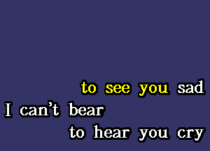 to see you sad

I can,t bear
to hear you cry