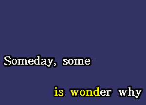 Someday, some

is wonder why