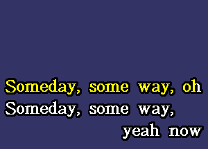 Someday, some way, oh
Someday, some way,
yeah now