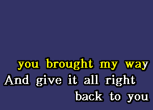 you brought my way
And give it all right
back to you