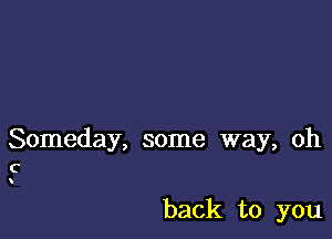 Someday, some way, oh

C

back to you