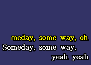 meday, some way, oh
Someday, some way,
yeah yeah