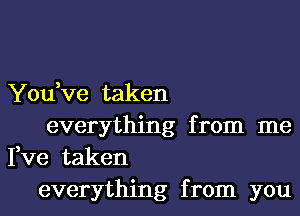 You,ve taken

everything from me
Fve taken
everything from you