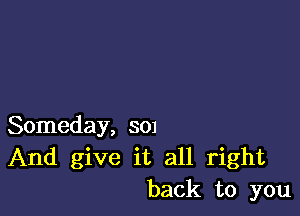 Someday, 301
And give it all right
back to you