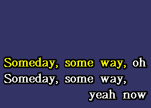 Someday, some way, oh
Someday, some way,
yeah now