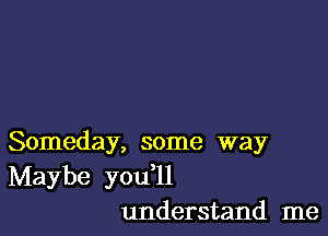 Someday, some way
Maybe you l1
understand me