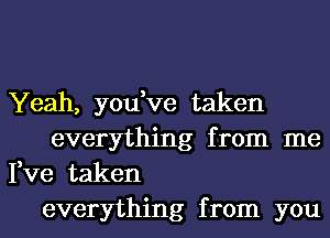 Yeah, you,ve taken
everything from me
Fve taken
everything from you