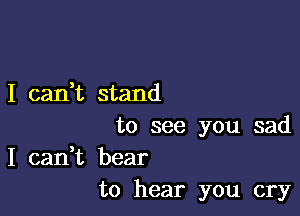 I can,t stand

to see you sad

I can,t bear
to hear you cry