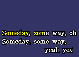 Someday, some way, oh
Someday, some way,
yeah yea